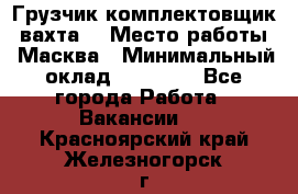 Грузчик-комплектовщик (вахта) › Место работы ­ Масква › Минимальный оклад ­ 45 000 - Все города Работа » Вакансии   . Красноярский край,Железногорск г.